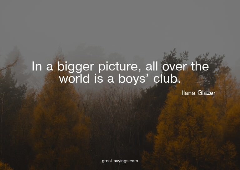 In a bigger picture, all over the world is a boys' club