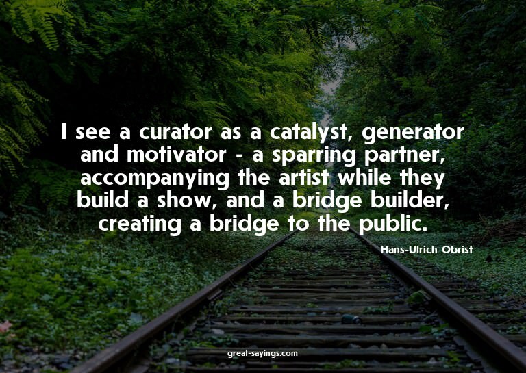 I see a curator as a catalyst, generator and motivator