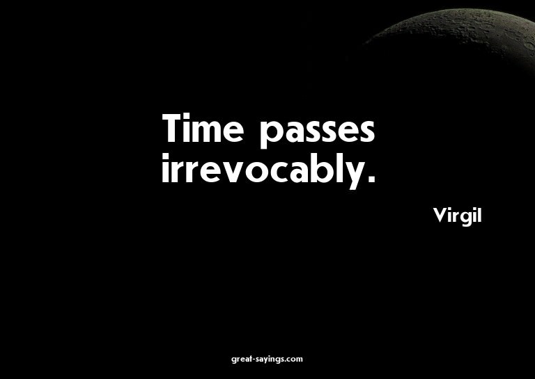Time passes irrevocably.

