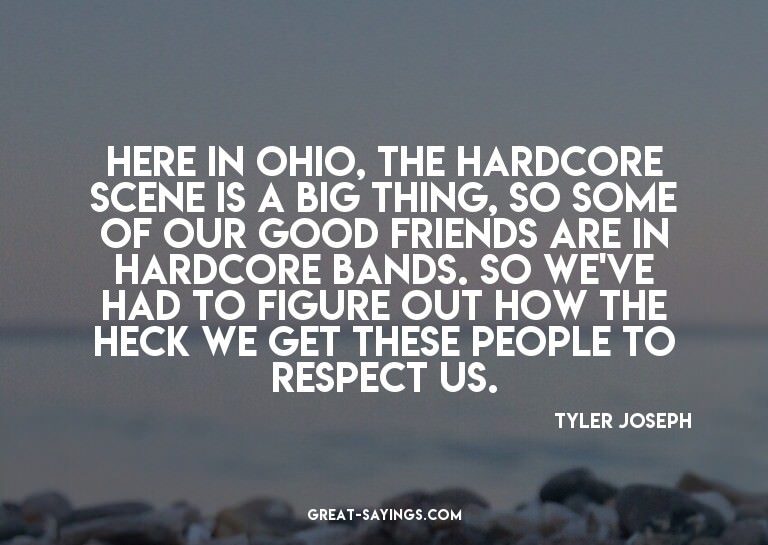 Here in Ohio, the hardcore scene is a big thing, so som
