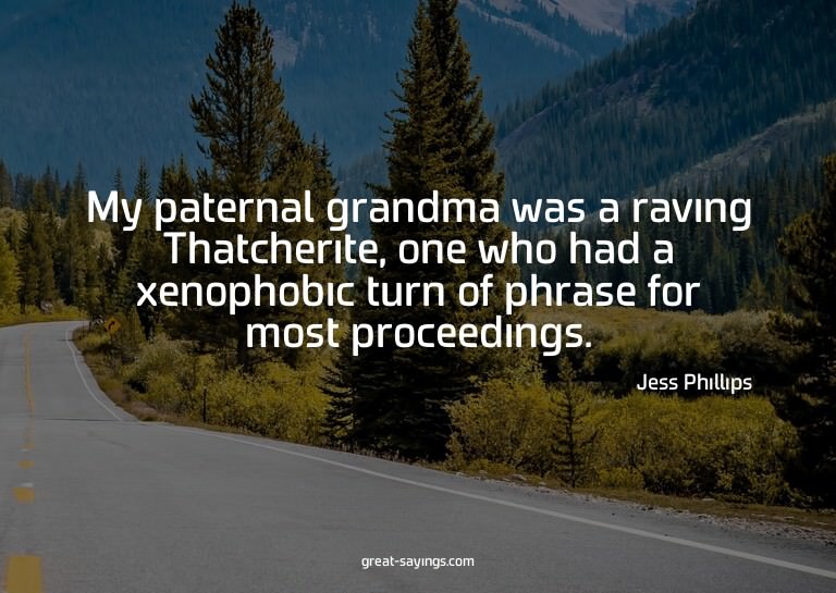 My paternal grandma was a raving Thatcherite, one who h