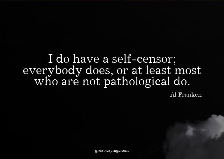 I do have a self-censor; everybody does, or at least mo