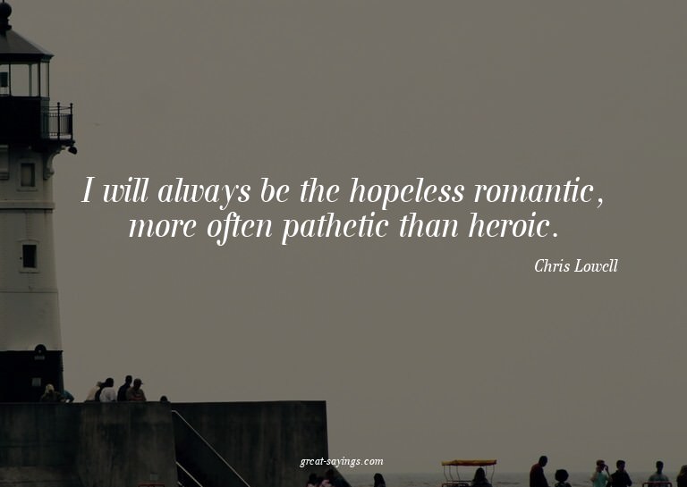 I will always be the hopeless romantic, more often path