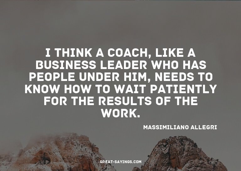I think a coach, like a business leader who has people