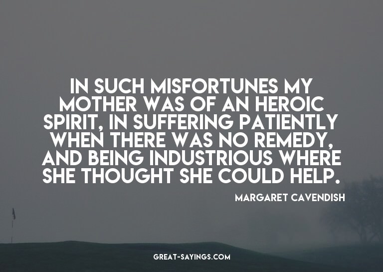 In such misfortunes my Mother was of an heroic spirit,