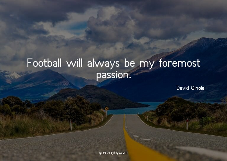 Football will always be my foremost passion.


