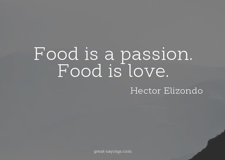 Food is a passion. Food is love.

