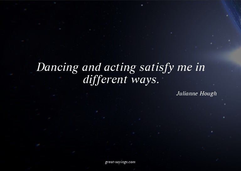 Dancing and acting satisfy me in different ways.

