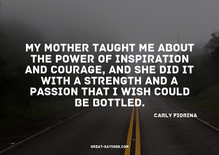My mother taught me about the power of inspiration and