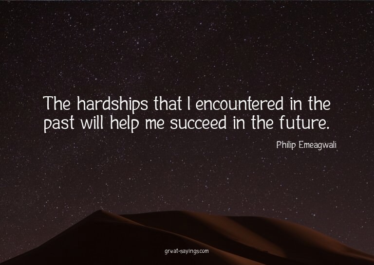 The hardships that I encountered in the past will help