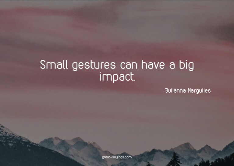 Small gestures can have a big impact.


