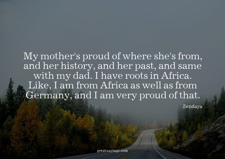 My mother's proud of where she's from, and her history,