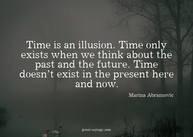 Time is an illusion. Time only exists when we think abo