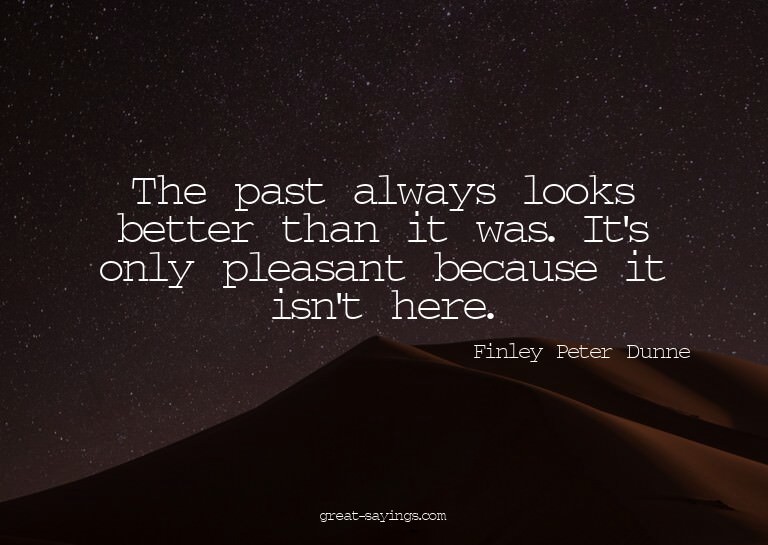 The past always looks better than it was. It's only ple