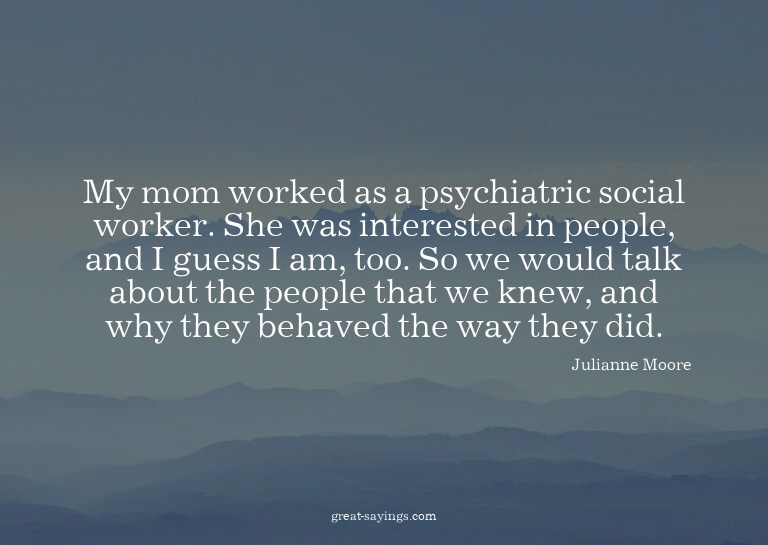 My mom worked as a psychiatric social worker. She was i