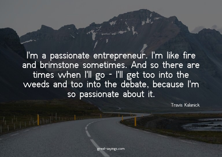 I'm a passionate entrepreneur. I'm like fire and brimst