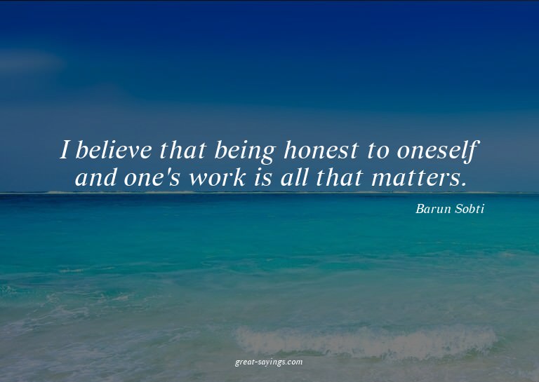 I believe that being honest to oneself and one's work i