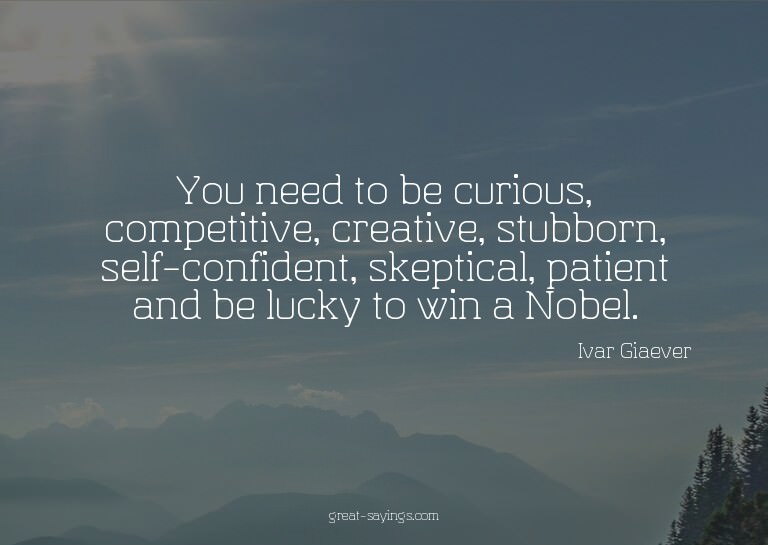 You need to be curious, competitive, creative, stubborn