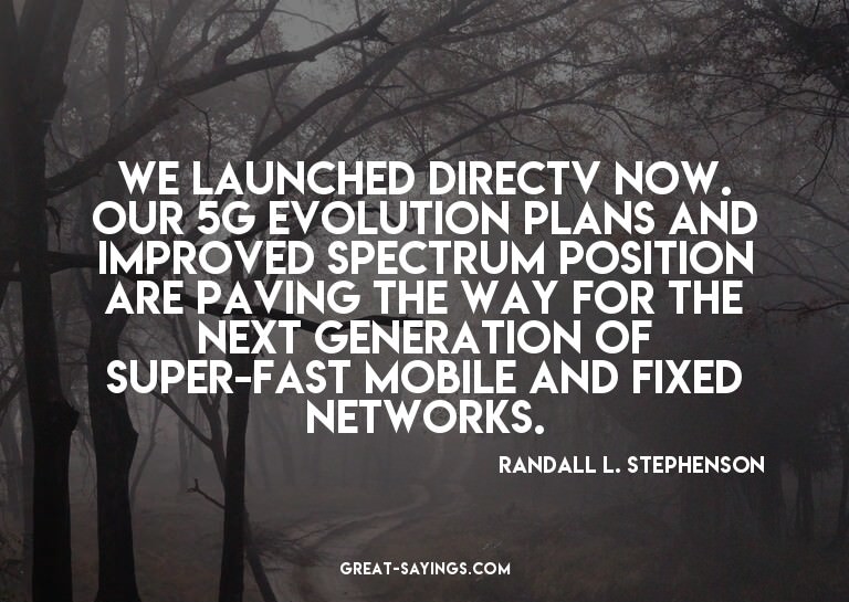 We launched DirecTV Now. Our 5G evolution plans and imp