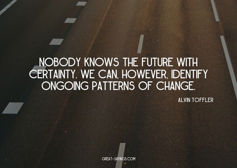 Nobody knows the future with certainty. We can, however