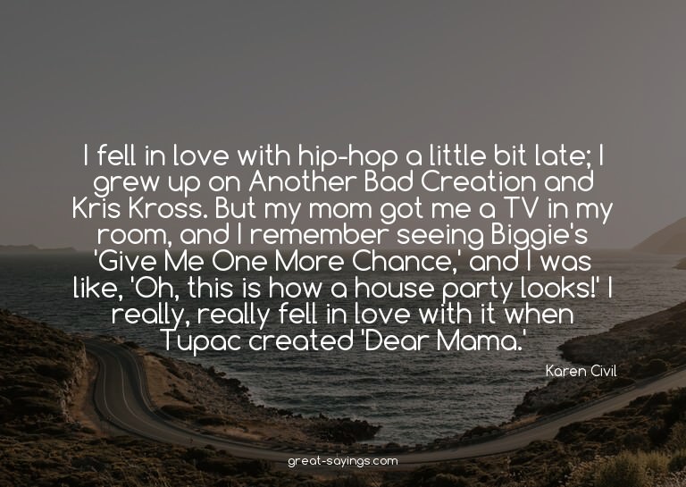 I fell in love with hip-hop a little bit late; I grew u