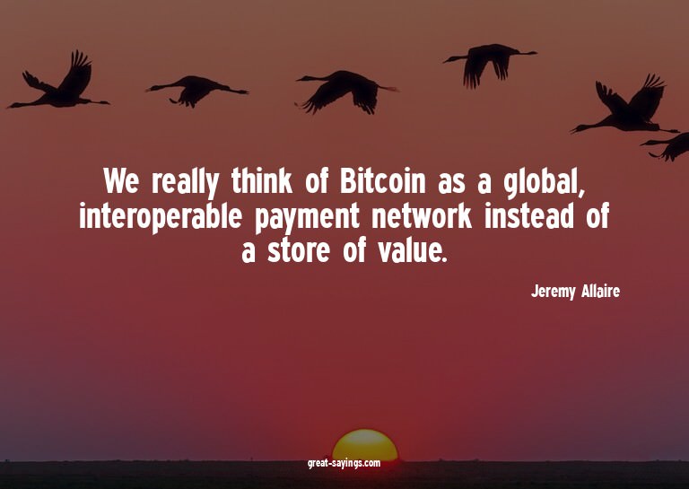 We really think of Bitcoin as a global, interoperable p