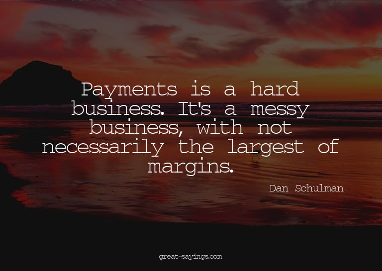 Payments is a hard business. It's a messy business, wit