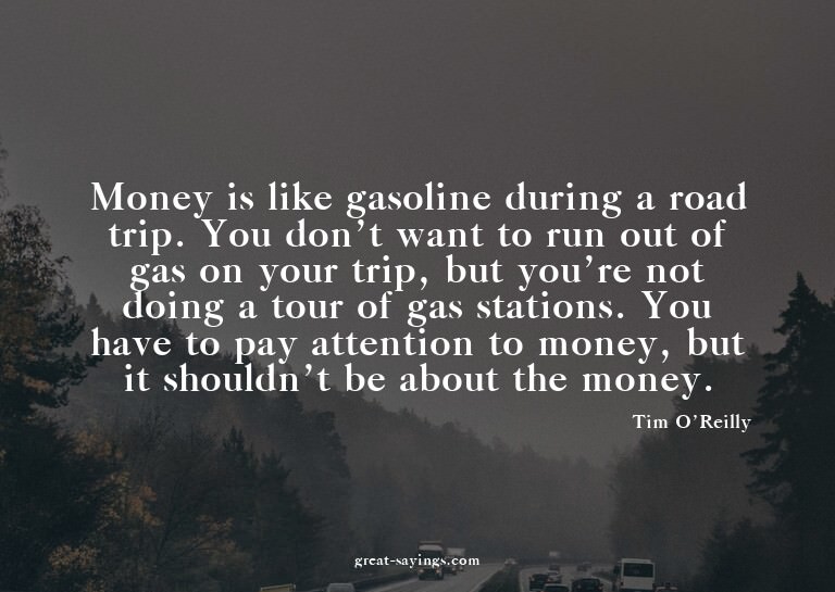 Money is like gasoline during a road trip. You don't wa