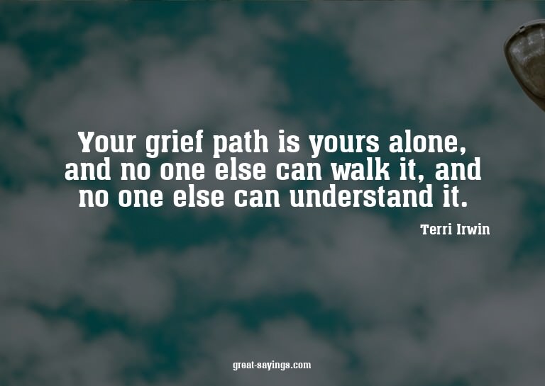 Your grief path is yours alone, and no one else can wal