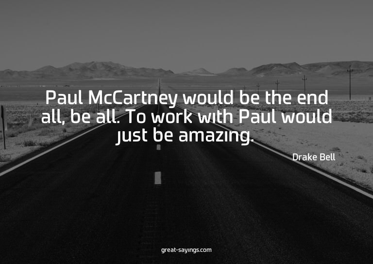 Paul McCartney would be the end all, be all. To work wi