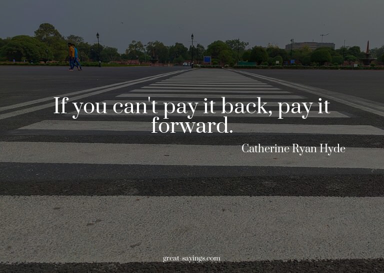 If you can't pay it back, pay it forward.

