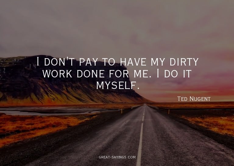 I don't pay to have my dirty work done for me. I do it