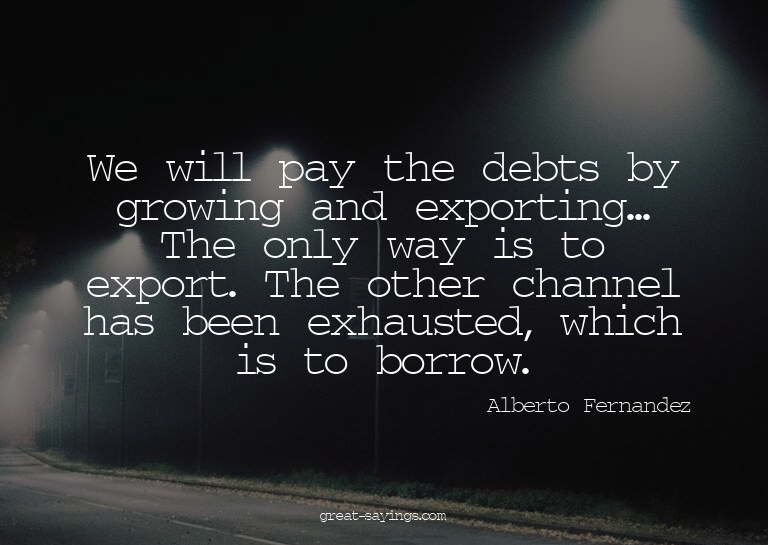 We will pay the debts by growing and exporting... The o