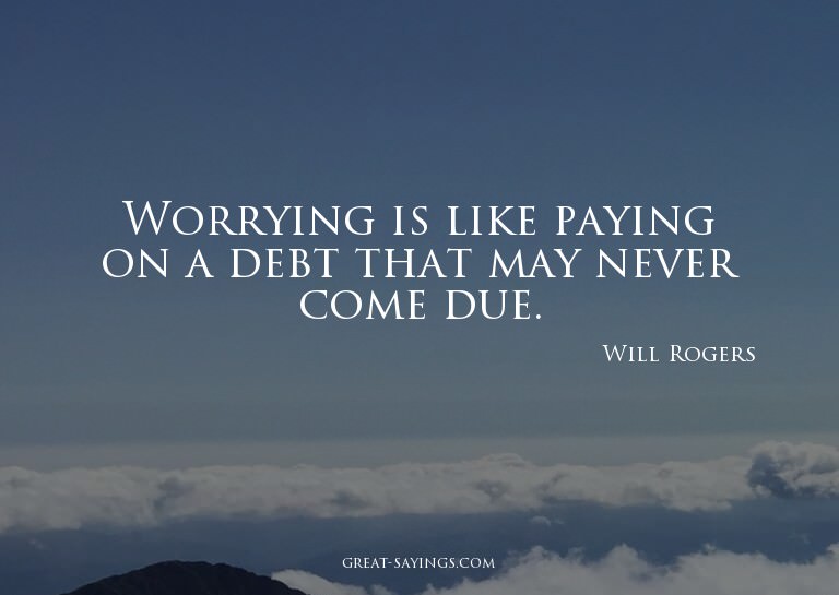 Worrying is like paying on a debt that may never come d
