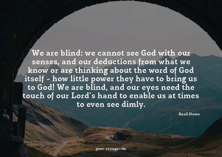 We are blind: we cannot see God with our senses, and ou