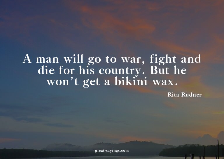 A man will go to war, fight and die for his country. Bu