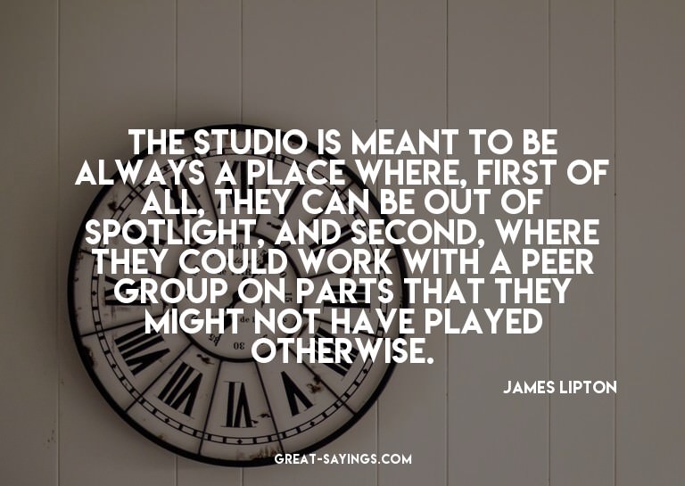 The studio is meant to be always a place where, first o
