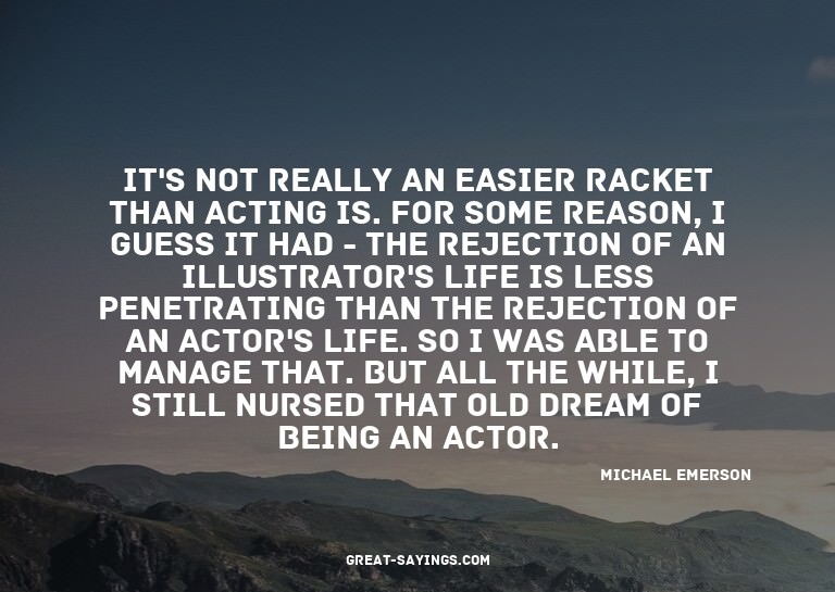 It's not really an easier racket than acting is. For so