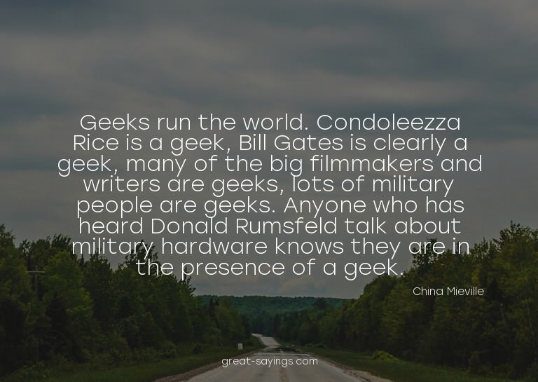 Geeks run the world. Condoleezza Rice is a geek, Bill G
