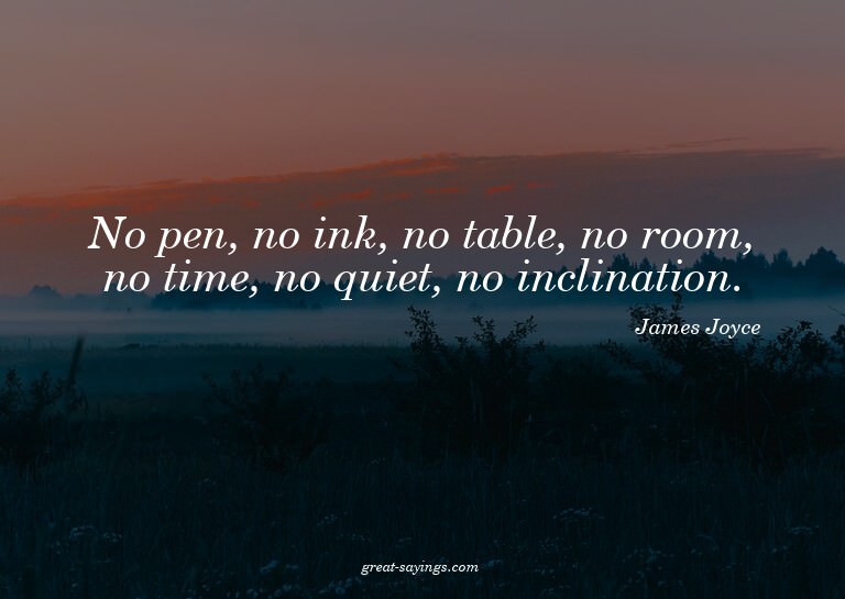 No pen, no ink, no table, no room, no time, no quiet, n