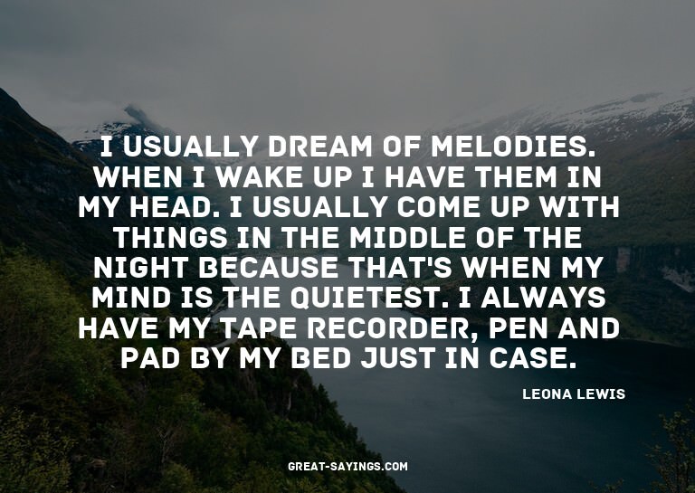 I usually dream of melodies. When I wake up I have them