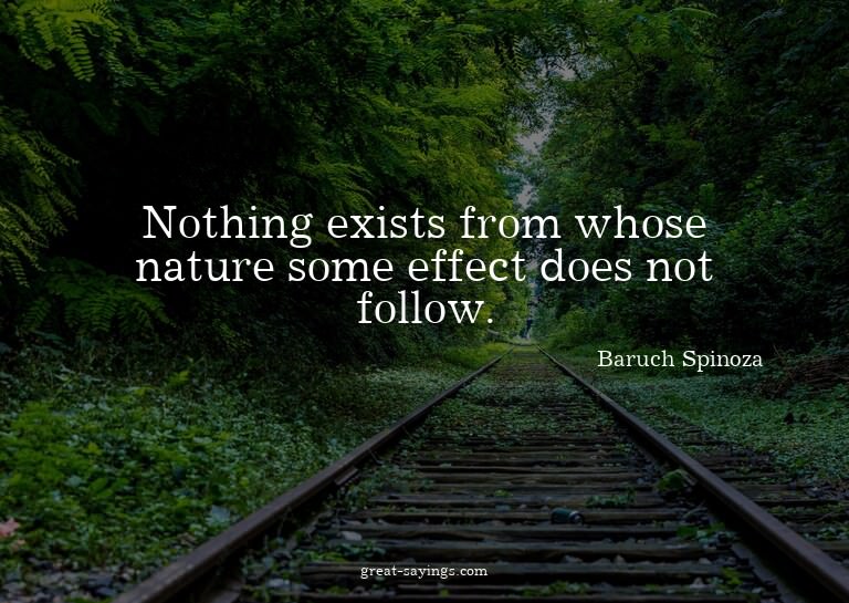 Nothing exists from whose nature some effect does not f