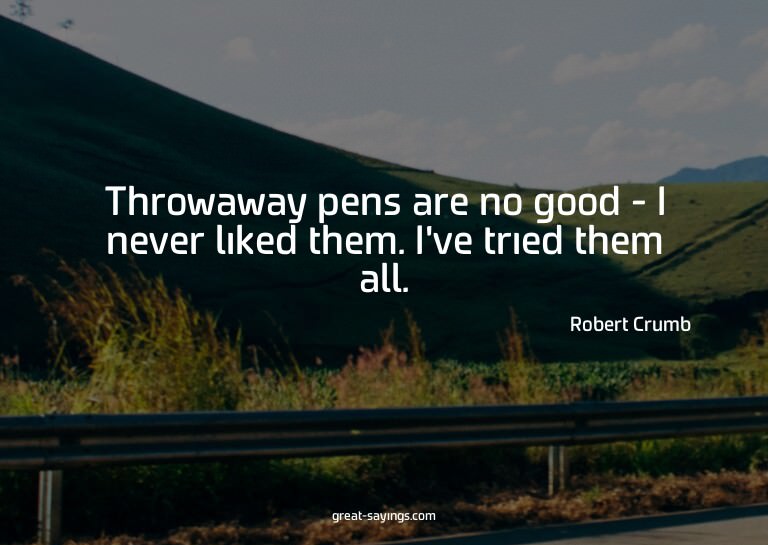Throwaway pens are no good - I never liked them. I've t