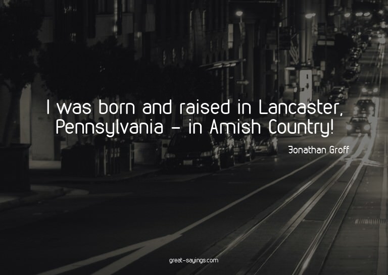 I was born and raised in Lancaster, Pennsylvania - in A