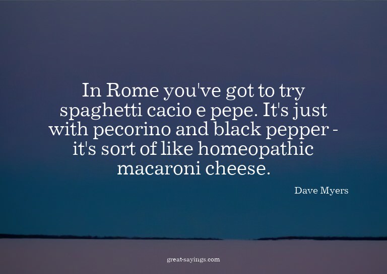 In Rome you've got to try spaghetti cacio e pepe. It's