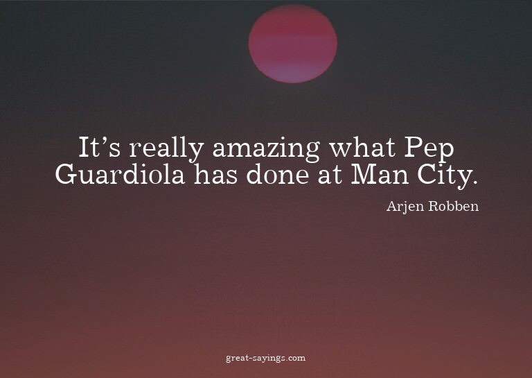 It's really amazing what Pep Guardiola has done at Man