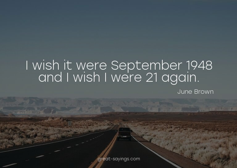 I wish it were September 1948 and I wish I were 21 agai