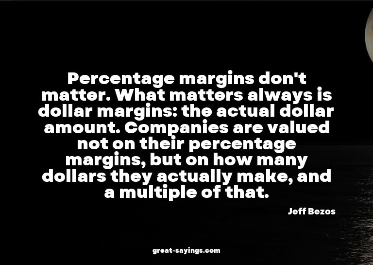 Percentage margins don't matter. What matters always is