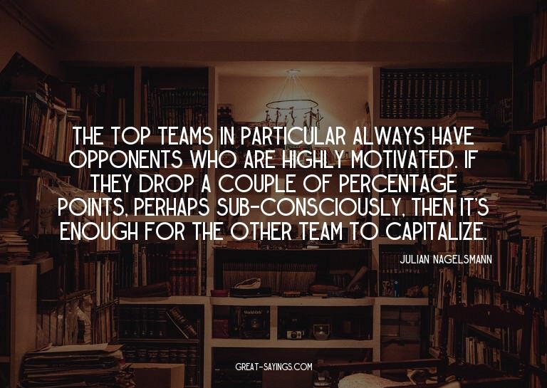 The top teams in particular always have opponents who a