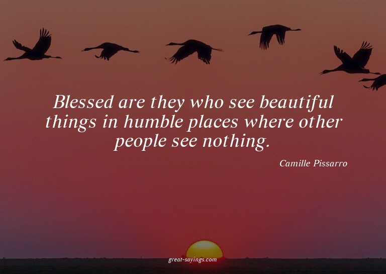Blessed are they who see beautiful things in humble pla